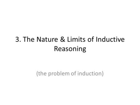 3. The Nature & Limits of Inductive Reasoning (the problem of induction)