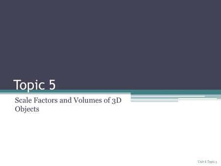 Topic 5 Scale Factors and Volumes of 3D Objects Unit 8 Topic 5.