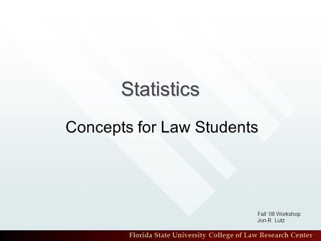 Florida State University College of Law Research Center Statistics Concepts for Law Students Fall ‘08 Workshop Jon R. Lutz.