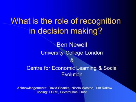 What is the role of recognition in decision making? Ben Newell University College London & Centre for Economic Learning & Social Evolution Acknowledgements: