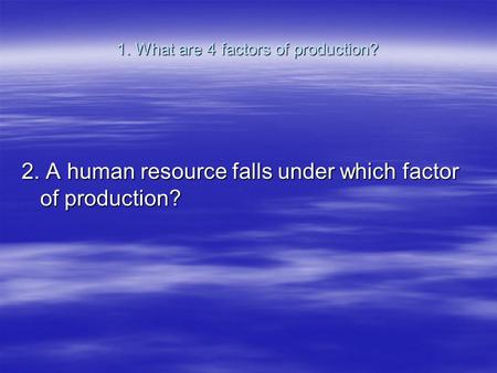 1. What are 4 factors of production? 2. A human resource falls under which factor of production?