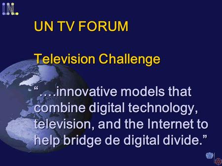 UN TV FORUM Television Challenge “….innovative models that combine digital technology, television, and the Internet to help bridge de digital divide.”