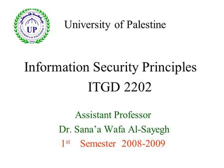 Information Security Principles Assistant Professor Dr. Sana’a Wafa Al-Sayegh 1 st Semester 2008-2009 ITGD 2202 University of Palestine.