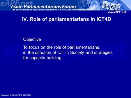 Www.eAPF.net Copyright UNDP-APDIP & GKP 2003 IV. Role of parliamentarians in ICT4D Objective To focus on the role of parliamentarians, in the diffusion.