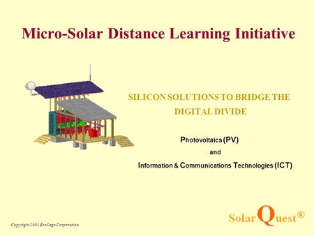 Copyright 2001 EcoSage Corporation SILICON SOLUTIONS TO BRIDGE THE DIGITAL DIVIDE P hotovoltaics (PV) and I nformation & C ommunications T echnologies.