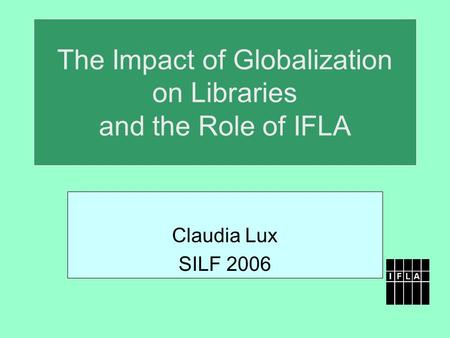 The Impact of Globalization on Libraries and the Role of IFLA Claudia Lux SILF 2006.