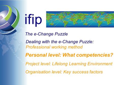 Ifip The e-Change Puzzle Dealing with the e-Change Puzzle: Professional working method Personal level: What competencies? Organisation level: Key success.