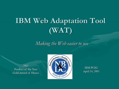 IBM Web Adaptation Tool (WAT) Making the Web easier to use IBM PCIG April 14, 2005 2002 Product of the Year Gold Award of Honor.