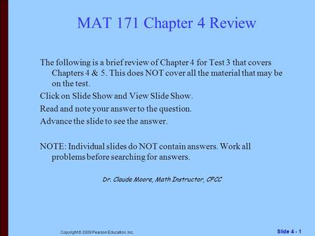 Slide 4 - 1 Copyright © 2009 Pearson Education, Inc. MAT 171 Chapter 4 Review The following is a brief review of Chapter 4 for Test 3 that covers Chapters.