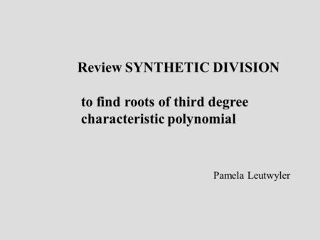 Review SYNTHETIC DIVISION to find roots of third degree characteristic polynomial Pamela Leutwyler.