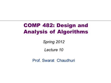 Prof. Swarat Chaudhuri COMP 482: Design and Analysis of Algorithms Spring 2012 Lecture 10.