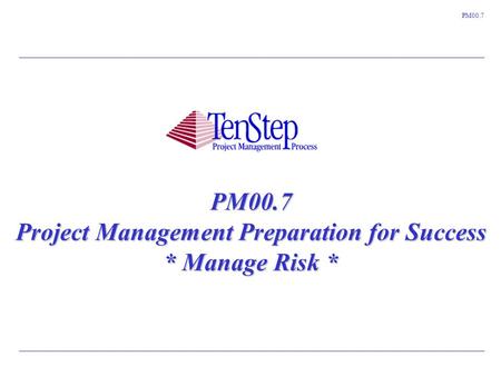 1 TenStep Project Management Process ™ PM00.7 PM00.7 Project Management Preparation for Success * Manage Risk *