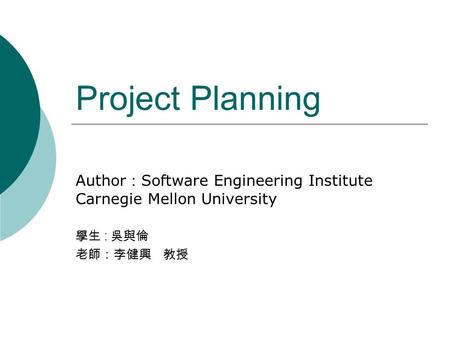 Project Planning Author ： Software Engineering Institute Carnegie Mellon University 學生 : 吳與倫 老師：李健興 教授.