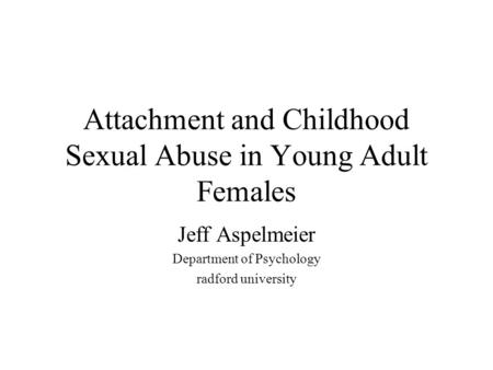 Attachment and Childhood Sexual Abuse in Young Adult Females Jeff Aspelmeier Department of Psychology radford university.