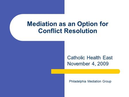 Mediation as an Option for Conflict Resolution Catholic Health East November 4, 2009 Philadelphia Mediation Group.