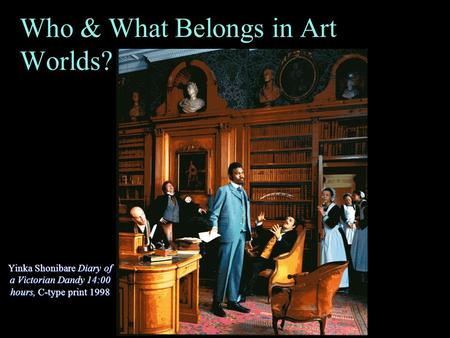 Who & What Belongs in Art Worlds? (Cont’d) Yinka Shonibare Diary of a Victorian Dandy 14:00 hours, C-type print 1998.