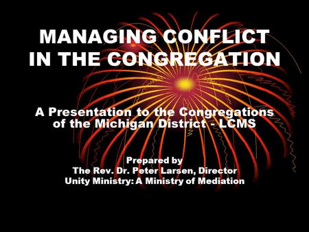 MANAGING CONFLICT IN THE CONGREGATION A Presentation to the Congregations of the Michigan District - LCMS Prepared by The Rev. Dr. Peter Larsen, Director.