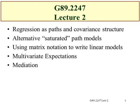 G89.2247 Lect 21 G89.2247 Lecture 2 Regression as paths and covariance structure Alternative “saturated” path models Using matrix notation to write linear.