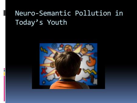 Neuro-Semantic Pollution in Today’s Youth. Our problem is how Neuro-Semantic Polluters (music, TV, movies, video games, etc.) is negatively affecting.