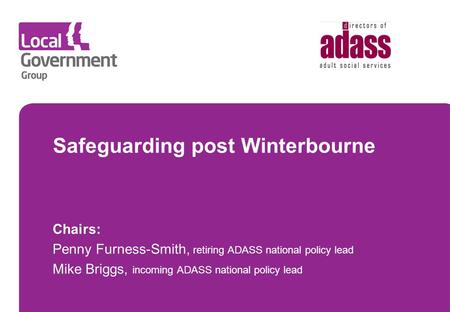 Safeguarding post Winterbourne Chairs: Penny Furness-Smith, retiring ADASS national policy lead Mike Briggs, incoming ADASS national policy lead.