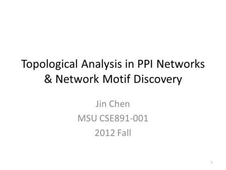 Topological Analysis in PPI Networks & Network Motif Discovery Jin Chen MSU CSE891-001 2012 Fall 1.