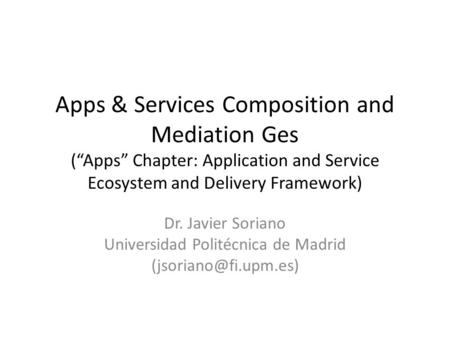 Apps & Services Composition and Mediation Ges (“Apps” Chapter: Application and Service Ecosystem and Delivery Framework) Dr. Javier Soriano Universidad.