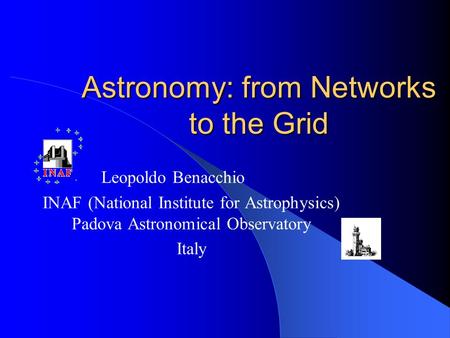 Astronomy: from Networks to the Grid Leopoldo Benacchio INAF (National Institute for Astrophysics) Padova Astronomical Observatory Italy.