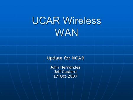 UCAR Wireless WAN Update for NCAB John Hernandez Jeff Custard 17-Oct-2007.