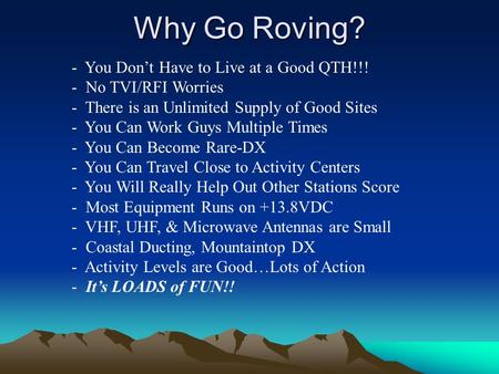 Why Go Roving? - You Don’t Have to Live at a Good QTH!!! - No TVI/RFI Worries - There is an Unlimited Supply of Good Sites - You Can Work Guys Multiple.