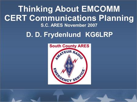 Thinking About EMCOMM CERT Communications Planning S.C. ARES November 2007 D. D. Frydenlund KG6LRP.