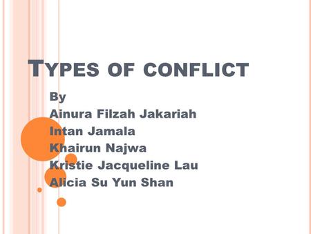 T YPES OF CONFLICT By Ainura Filzah Jakariah Intan Jamala Khairun Najwa Kristie Jacqueline Lau Alicia Su Yun Shan.