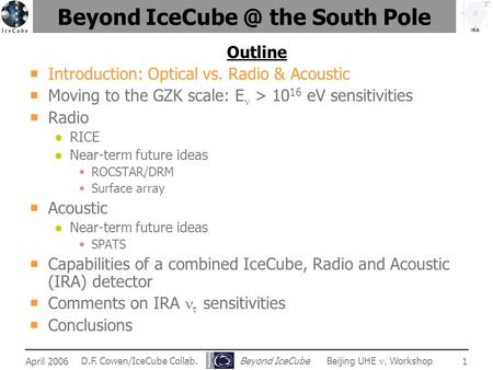 IRA April 2006 D.F. Cowen/IceCube Collab. Beyond IceCube Beijing UHE  Workshop 1 Beyond the South Pole Outline  Introduction: Optical vs. Radio.