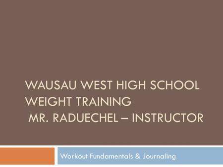 WAUSAU WEST HIGH SCHOOL WEIGHT TRAINING MR. RADUECHEL – INSTRUCTOR Workout Fundamentals & Journaling.