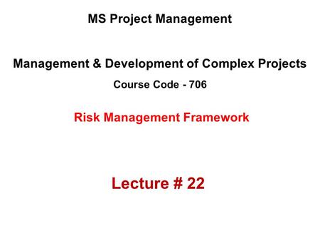 Management & Development of Complex Projects Course Code - 706 MS Project Management Risk Management Framework Lecture # 22.