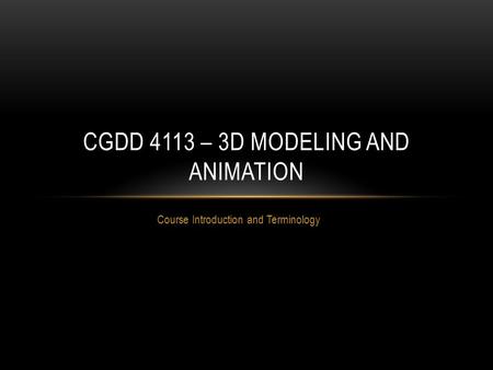 Course Introduction and Terminology CGDD 4113 – 3D MODELING AND ANIMATION.