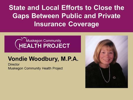 Vondie Woodbury, M.P.A. Director Muskegon Community Health Project State and Local Efforts to Close the Gaps Between Public and Private Insurance Coverage.