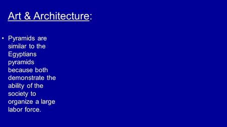 Art & Architecture: Pyramids are similar to the Egyptians pyramids because both demonstrate the ability of the society to organize a large labor force.