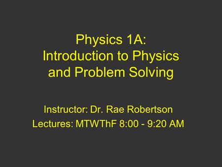 Physics 1A: Introduction to Physics and Problem Solving Instructor: Dr. Rae Robertson Lectures: MTWThF 8:00 - 9:20 AM.