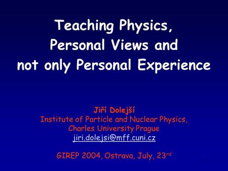 1 Teaching Physics, Personal Views and not only Personal Experience Jiří Dolejší Institute of Particle and Nuclear Physics, Charles University Prague