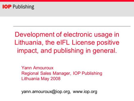 Development of electronic usage in Lithuania, the eIFL License positive impact, and publishing in general. Yann Amouroux Regional Sales Manager, IOP Publishing.