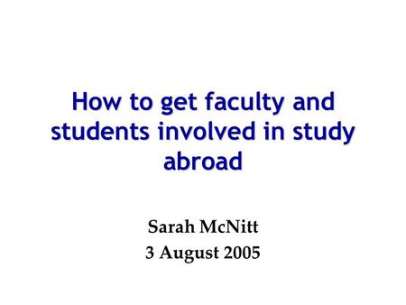 How to get faculty and students involved in study abroad Sarah McNitt 3 August 2005.