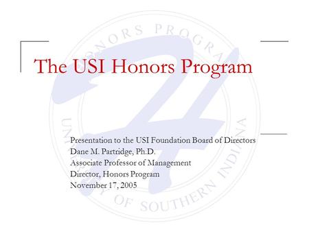 The USI Honors Program Presentation to the USI Foundation Board of Directors Dane M. Partridge, Ph.D. Associate Professor of Management Director, Honors.