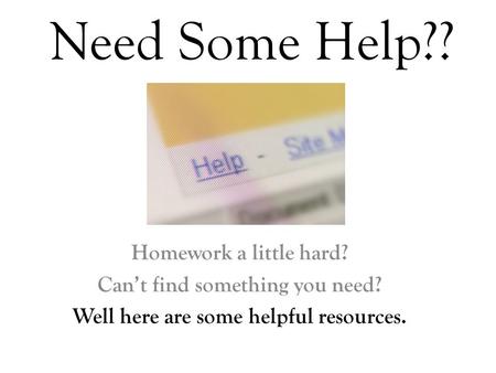 Need Some Help?? Homework a little hard? Can’t find something you need? Well here are some helpful resources.