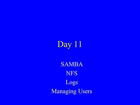 Day 11 SAMBA NFS Logs Managing Users. SAMBA Implements the ability for a Linux machine to communicate with and act like a Windows file server. –Implements.