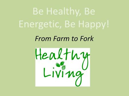 Be Healthy, Be Energetic, Be Happy! From Farm to Fork.