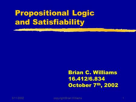 3/11/2002copyright Brian Williams1 Propositional Logic and Satisfiability Brian C. Williams 16.412/6.834 October 7 th, 2002.