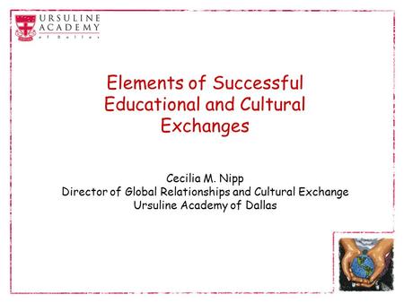 Elements of Successful Educational and Cultural Exchanges Cecilia M. Nipp Director of Global Relationships and Cultural Exchange Ursuline Academy of Dallas.