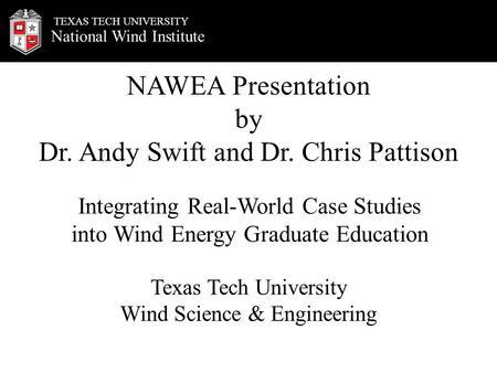 National Wind Institute TEXAS TECH UNIVERSITY NAWEA Presentation by Dr. Andy Swift and Dr. Chris Pattison Texas Tech University Wind Science & Engineering.