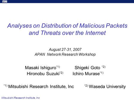 Mitsubishi Research Institute, Inc Analyses on Distribution of Malicious Packets and Threats over the Internet August 27-31, 2007 APAN Network Research.