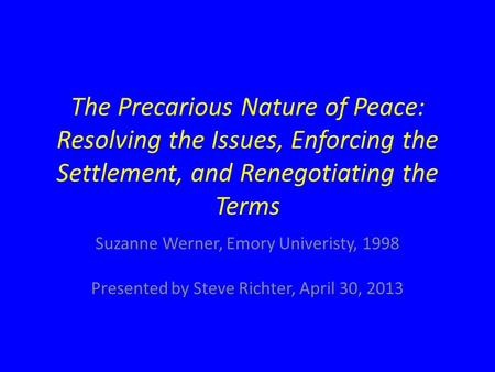 The Precarious Nature of Peace: Resolving the Issues, Enforcing the Settlement, and Renegotiating the Terms Suzanne Werner, Emory Univeristy, 1998 Presented.